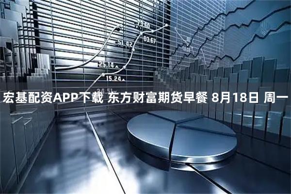 宏基配资APP下载 东方财富期货早餐 8月18日 周一