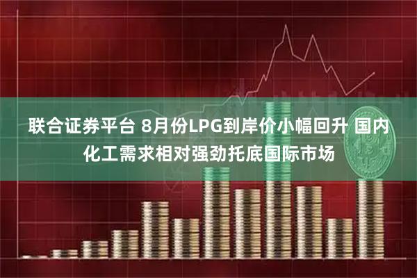 联合证券平台 8月份LPG到岸价小幅回升 国内化工需求相对强劲托底国际市场