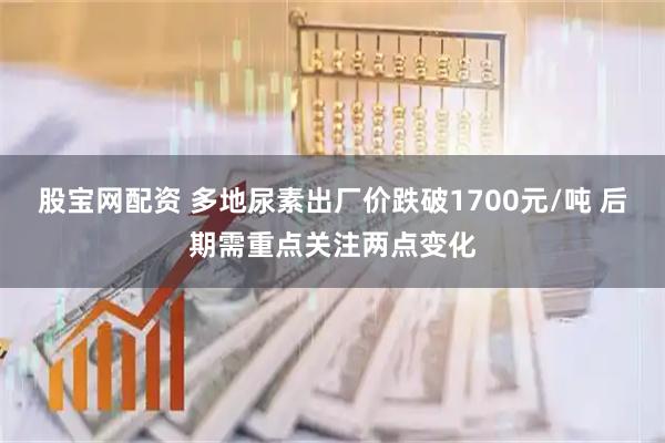 股宝网配资 多地尿素出厂价跌破1700元/吨 后期需重点关注两点变化