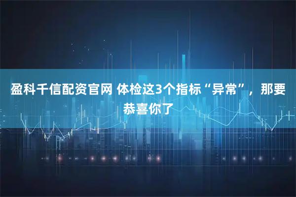 盈科千信配资官网 体检这3个指标“异常”，那要恭喜你了