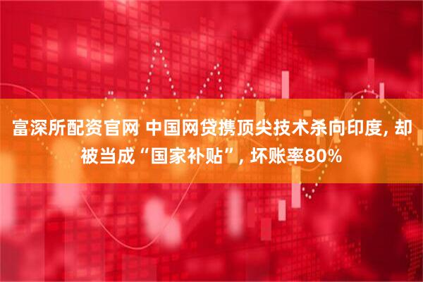 富深所配资官网 中国网贷携顶尖技术杀向印度, 却被当成“国家补贴”, 坏账率80%
