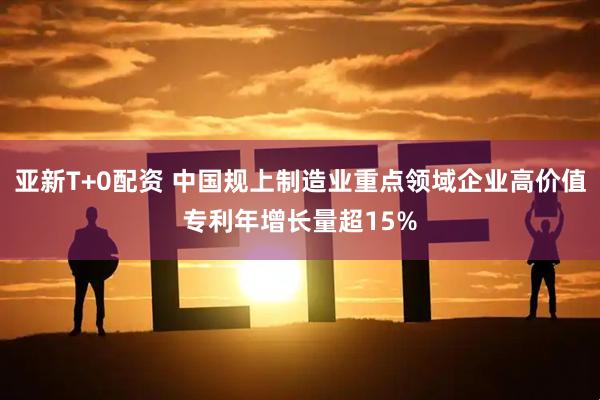亚新T+0配资 中国规上制造业重点领域企业高价值专利年增长量超15%