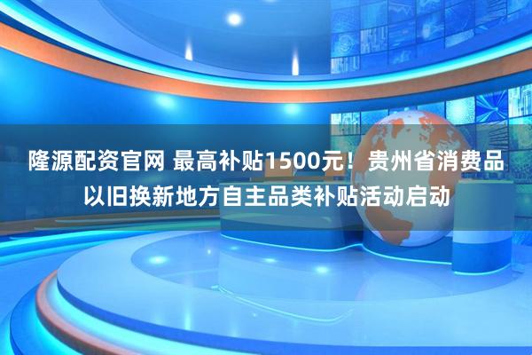 隆源配资官网 最高补贴1500元！贵州省消费品以旧换新地方自主品类补贴活动启动