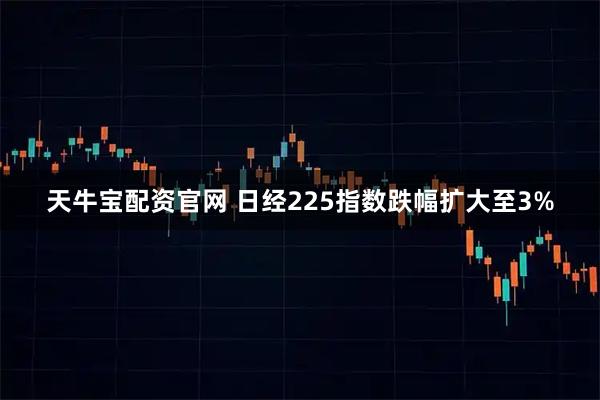 天牛宝配资官网 日经225指数跌幅扩大至3%